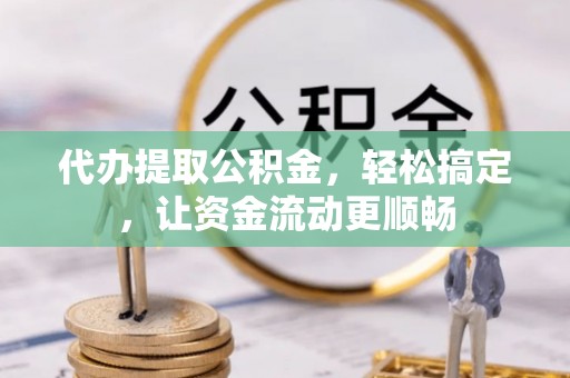 西丰代办提取公积金，轻松搞定，让资金流动更顺畅