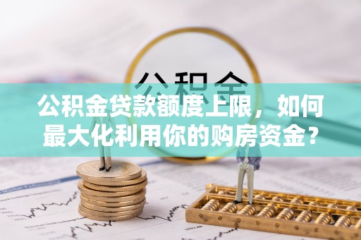 西丰公积金贷款额度上限，如何最大化利用你的购房资金？