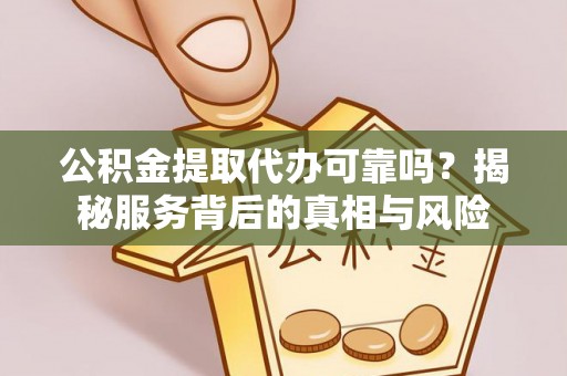 西丰公积金提取代办可靠吗？揭秘服务背后的真相与风险
