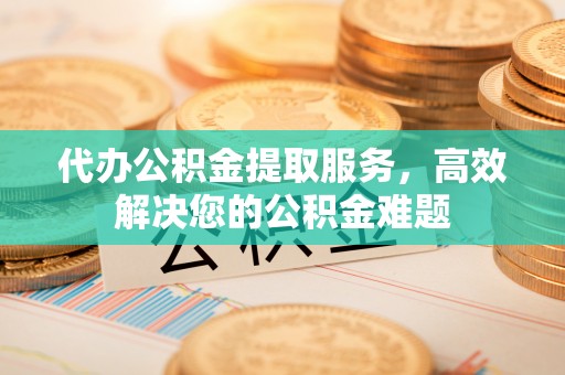 西丰代办公积金提取服务，高效解决您的公积金难题
