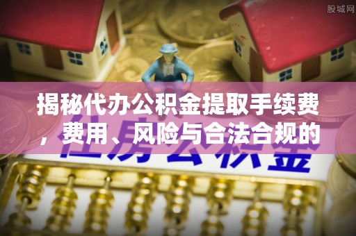 西丰揭秘代办公积金提取手续费，费用、风险与合法合规的全解析