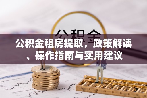 西丰公积金租房提取，政策解读、操作指南与实用建议