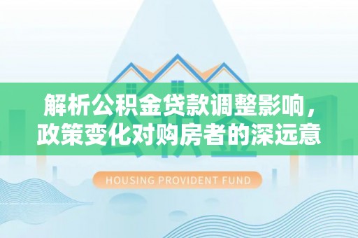 西丰解析公积金贷款调整影响，政策变化对购房者的深远意义