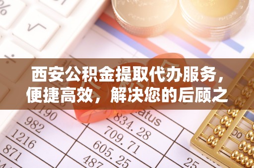 西丰西安公积金提取代办服务，便捷高效，解决您的后顾之忧