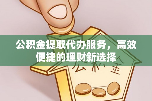 西丰公积金提取代办服务，高效便捷的理财新选择