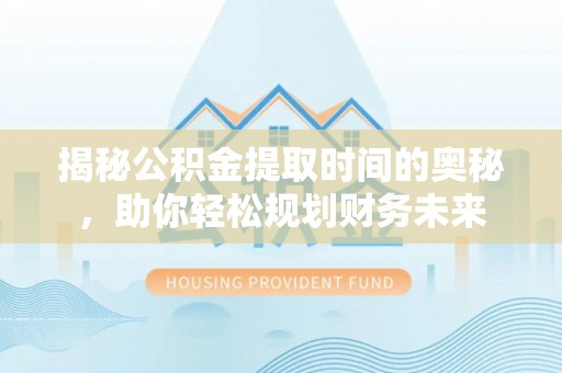 西丰揭秘公积金提取时间的奥秘，助你轻松规划财务未来