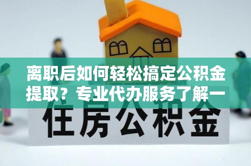 西丰离职后如何轻松搞定公积金提取？专业代办服务了解一下
