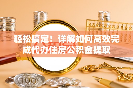 西丰轻松搞定！详解如何高效完成代办住房公积金提取