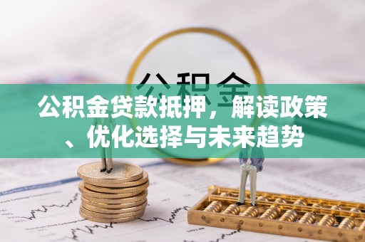 西丰公积金贷款抵押，解读政策、优化选择与未来趋势