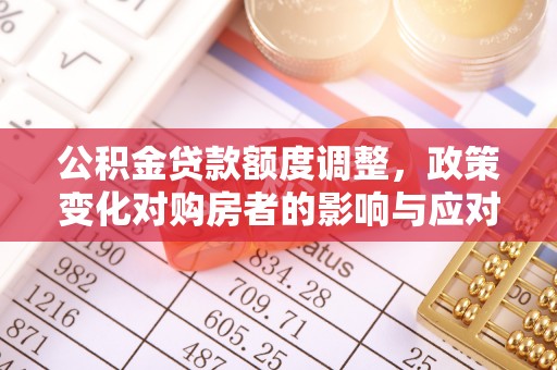 西丰公积金贷款额度调整，政策变化对购房者的影响与应对策略