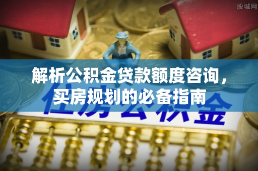 西丰解析公积金贷款额度咨询，买房规划的必备指南