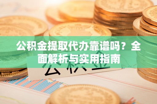 西丰公积金提取代办靠谱吗？全面解析与实用指南
