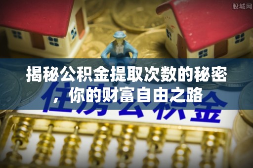 西丰揭秘公积金提取次数的秘密，你的财富自由之路