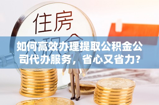 西丰如何高效办理提取公积金公司代办服务，省心又省力？