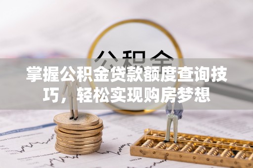 西丰掌握公积金贷款额度查询技巧，轻松实现购房梦想