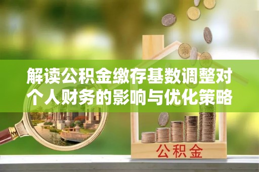 西丰解读公积金缴存基数调整对个人财务的影响与优化策略