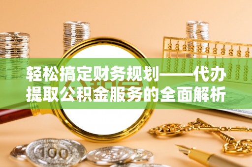 西丰轻松搞定财务规划——代办提取公积金服务的全面解析