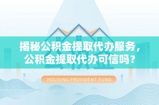 西丰揭秘公积金提取代办服务，公积金提取代办可信吗？
