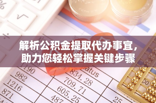 西丰解析公积金提取代办事宜，助力您轻松掌握关键步骤