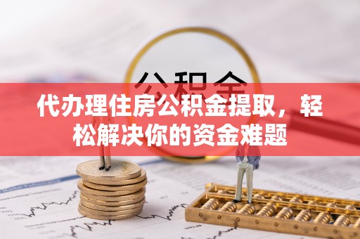 西丰代办理住房公积金提取，轻松解决你的资金难题