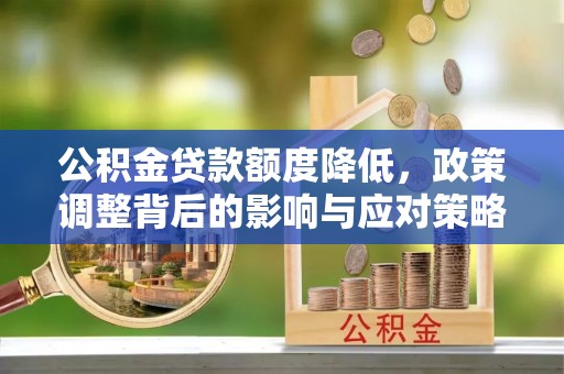 西丰公积金贷款额度降低，政策调整背后的影响与应对策略