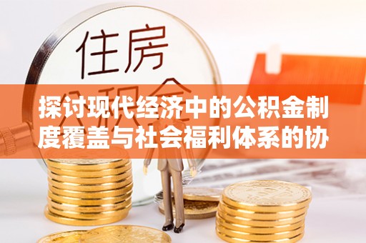 西丰探讨现代经济中的公积金制度覆盖与社会福利体系的协同发展