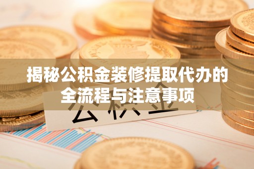 西丰揭秘公积金装修提取代办的全流程与注意事项