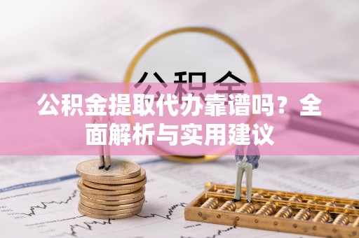 西丰公积金提取代办靠谱吗？全面解析与实用建议