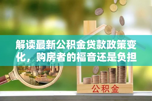 西丰解读最新公积金贷款政策变化，购房者的福音还是负担？