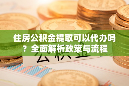 西丰住房公积金提取可以代办吗？全面解析政策与流程