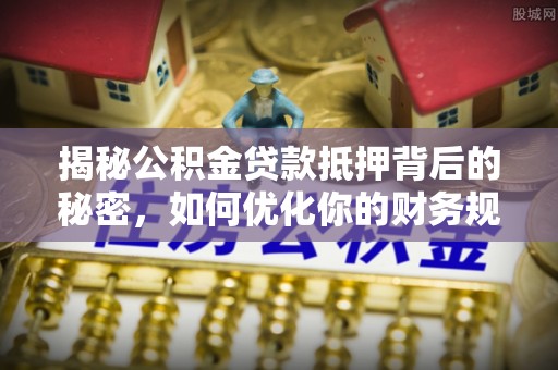 西丰揭秘公积金贷款抵押背后的秘密，如何优化你的财务规划