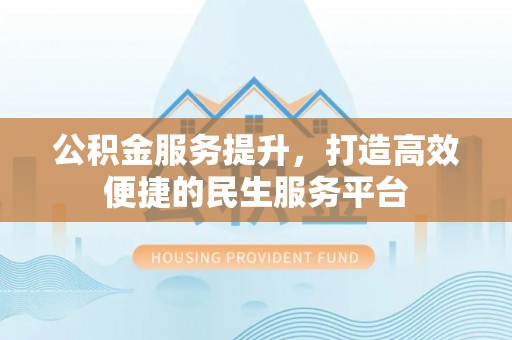 西丰公积金服务提升，打造高效便捷的民生服务平台