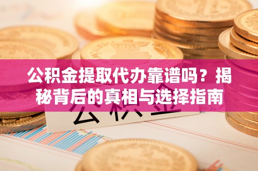 西丰公积金提取代办靠谱吗？揭秘背后的真相与选择指南