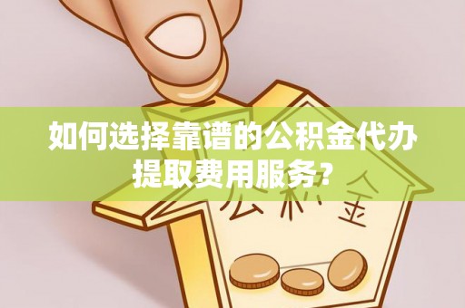 西丰如何选择靠谱的公积金代办提取费用服务？