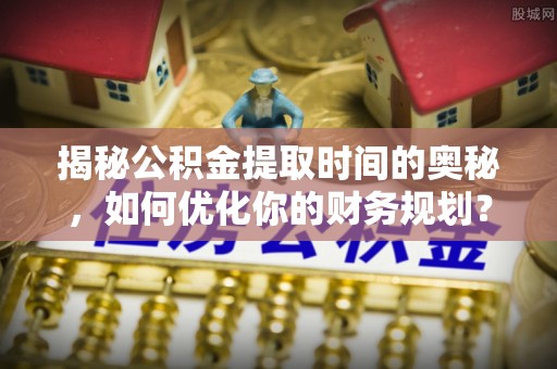 西丰揭秘公积金提取时间的奥秘，如何优化你的财务规划？