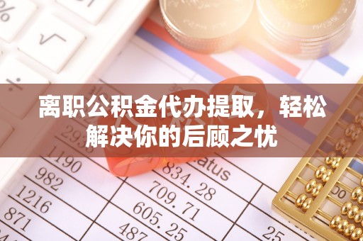 西丰离职公积金代办提取，轻松解决你的后顾之忧