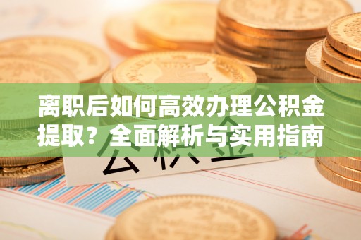 西丰离职后如何高效办理公积金提取？全面解析与实用指南