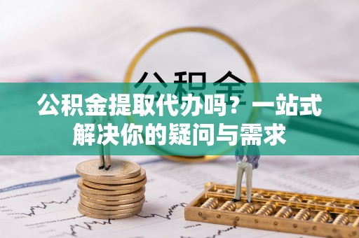 西丰公积金提取代办吗？一站式解决你的疑问与需求