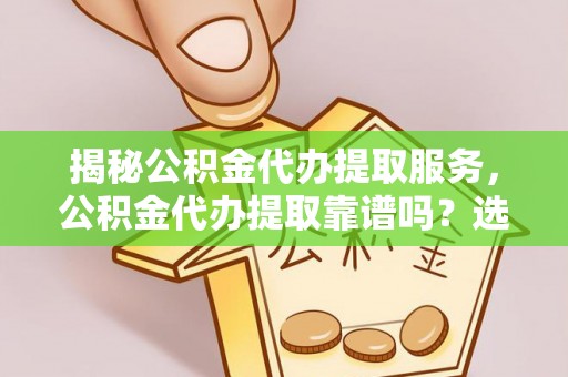 西丰揭秘公积金代办提取服务，公积金代办提取靠谱吗？选择前你需要知道这些！