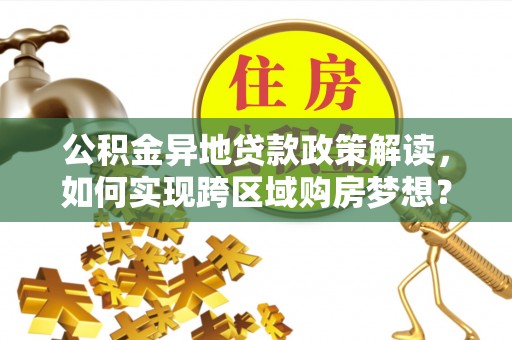 西丰公积金异地贷款政策解读，如何实现跨区域购房梦想？