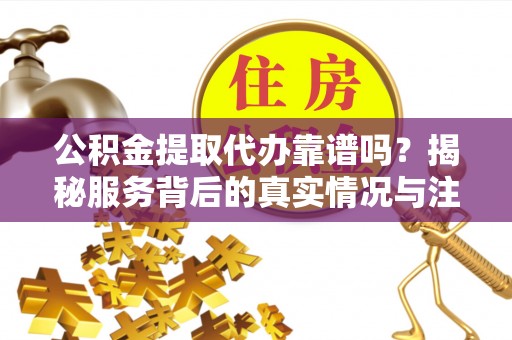 西丰公积金提取代办靠谱吗？揭秘服务背后的真实情况与注意事项
