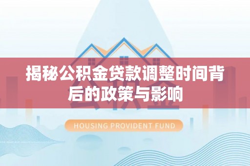 西丰揭秘公积金贷款调整时间背后的政策与影响
