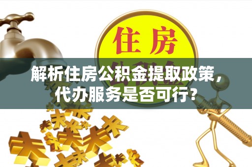 西丰解析住房公积金提取政策，代办服务是否可行？