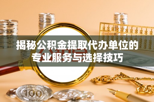 西丰揭秘公积金提取代办单位的专业服务与选择技巧
