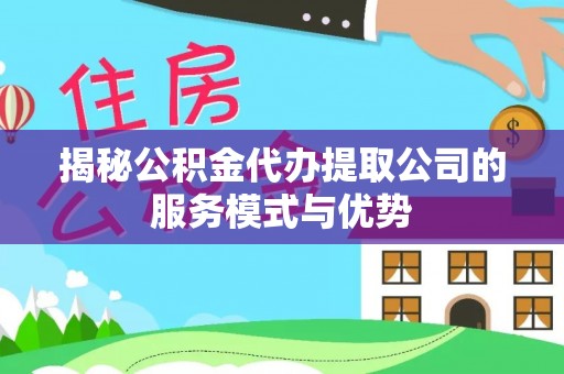 西丰揭秘公积金代办提取公司的服务模式与优势
