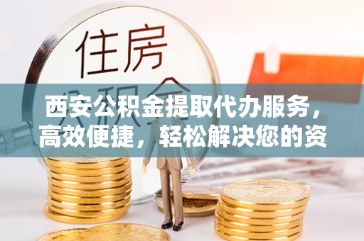 西丰西安公积金提取代办服务，高效便捷，轻松解决您的资金需求