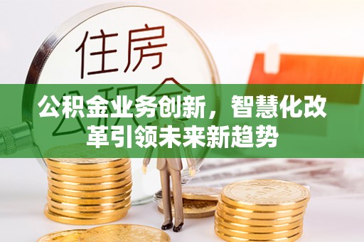 西丰公积金业务创新，智慧化改革引领未来新趋势