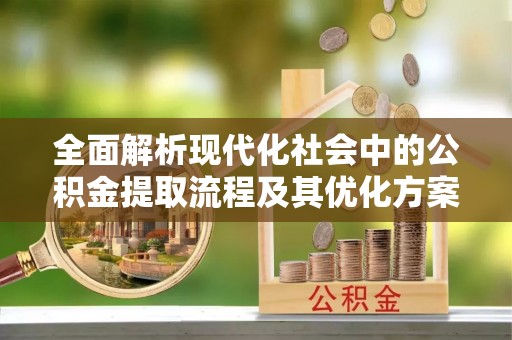 西丰全面解析现代化社会中的公积金提取流程及其优化方案