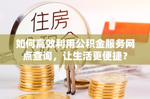 西丰如何高效利用公积金服务网点查询，让生活更便捷？