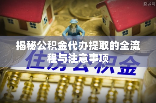 西丰揭秘公积金代办提取的全流程与注意事项